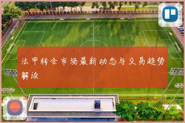 法甲转会市场最新动态与交易趋势解读