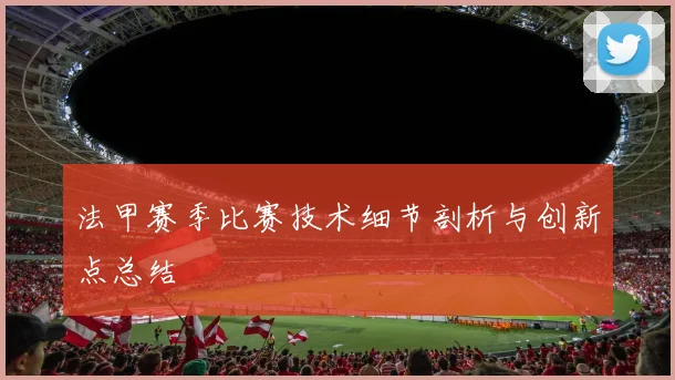 法甲赛季比赛技术细节剖析与创新点总结