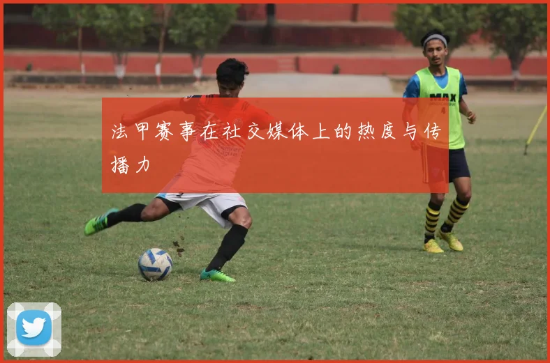法甲赛事在社交媒体上的热度与传播力