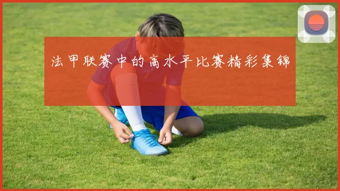 法甲联赛中的高水平比赛精彩集锦