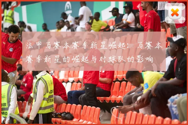 法甲马赛本赛季新星崛起：马赛本赛季新星的崛起与对球队的影响