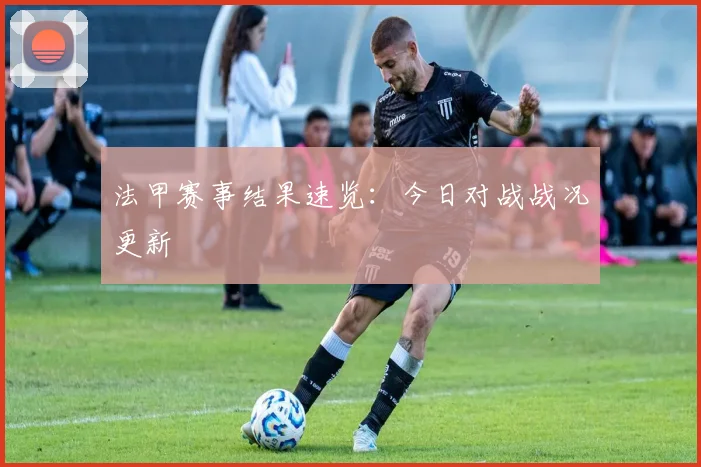 法甲赛事结果速览：今日对战战况更新