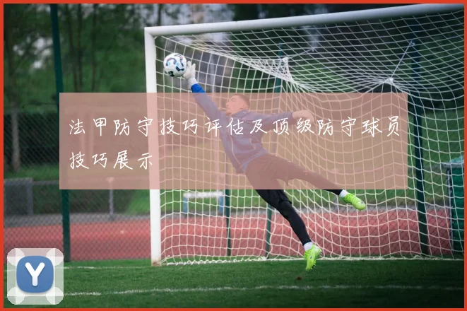 法甲防守技巧评估及顶级防守球员技巧展示