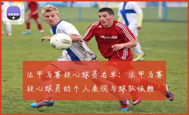 法甲马赛核心球员名单：法甲马赛核心球员的个人表现与球队依赖