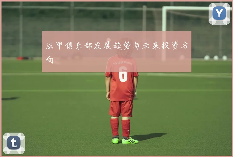 法甲俱乐部发展趋势与未来投资方向