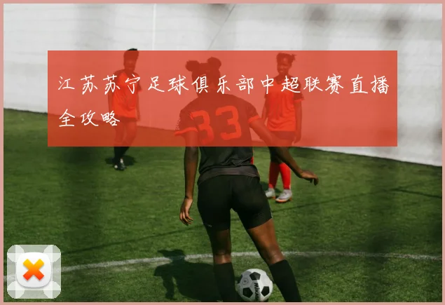 江苏苏宁足球俱乐部中超联赛直播全攻略