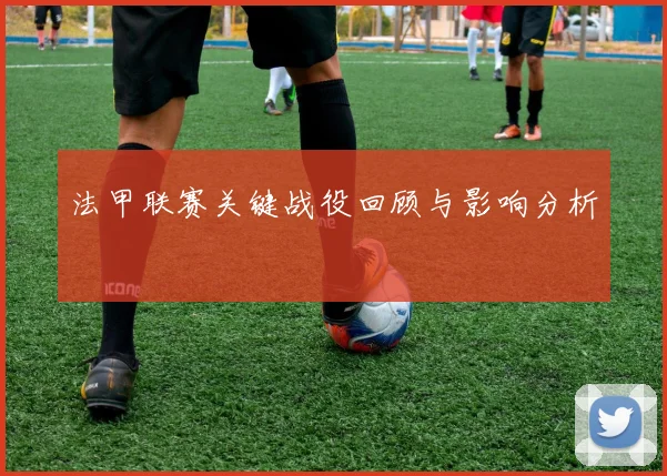 法甲联赛关键战役回顾与影响分析