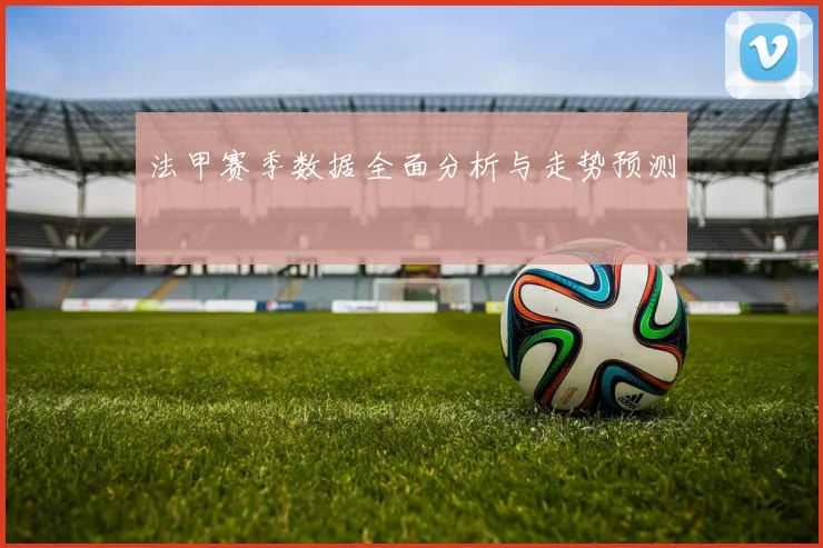 法甲赛季数据全面分析与走势预测