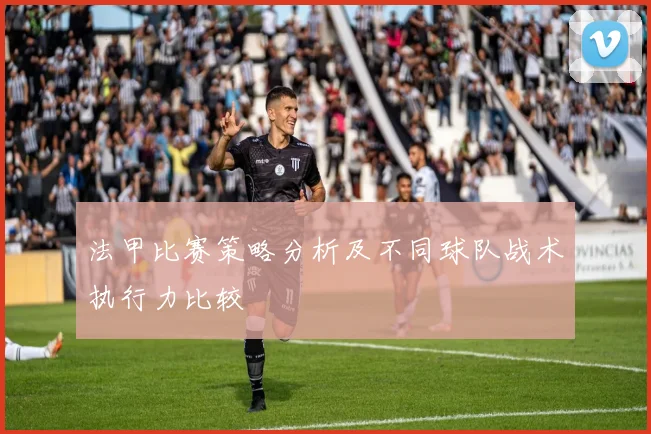 法甲比赛策略分析及不同球队战术执行力比较