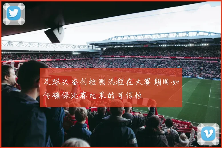 足球兴奋剂检测流程在大赛期间如何确保比赛结果的可信性