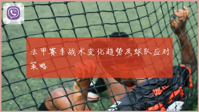 法甲赛季战术变化趋势及球队应对策略