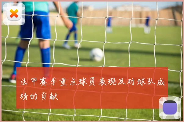 法甲赛季重点球员表现及对球队成绩的贡献